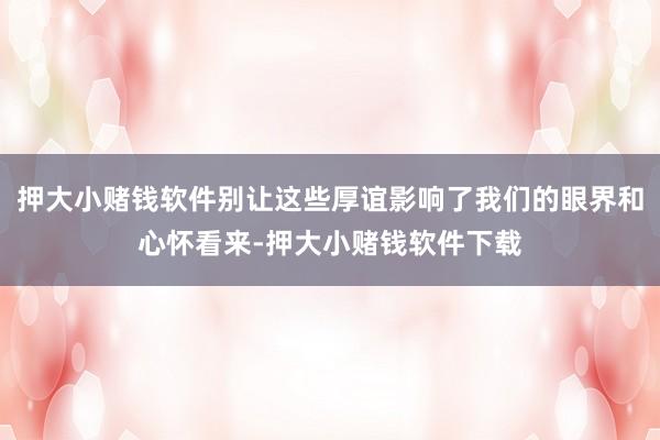 押大小赌钱软件别让这些厚谊影响了我们的眼界和心怀看来-押大小赌钱软件下载