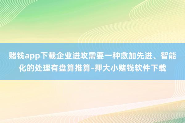 赌钱app下载企业进攻需要一种愈加先进、智能化的处理有盘算推算-押大小赌钱软件下载