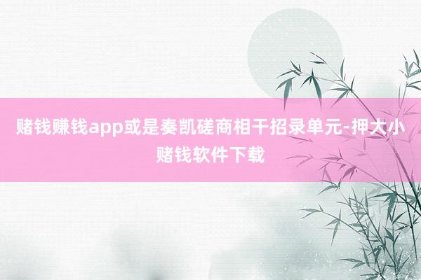 赌钱赚钱app或是奏凯磋商相干招录单元-押大小赌钱软件下载
