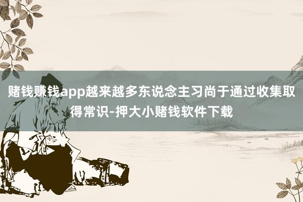赌钱赚钱app越来越多东说念主习尚于通过收集取得常识-押大小赌钱软件下载
