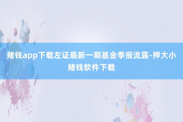 赌钱app下载左证最新一期基金季报流露-押大小赌钱软件下载