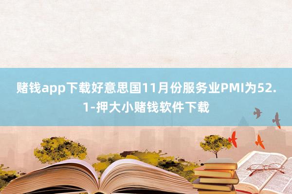 赌钱app下载好意思国11月份服务业PMI为52.1-押大小赌钱软件下载