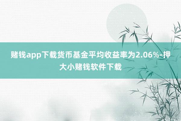 赌钱app下载货币基金平均收益率为2.06%-押大小赌钱软件下载