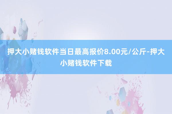 押大小赌钱软件当日最高报价8.00元/公斤-押大小赌钱软件下载