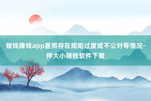 赌钱赚钱app甚而存在规矩过度或不公对等情况-押大小赌钱软件下载