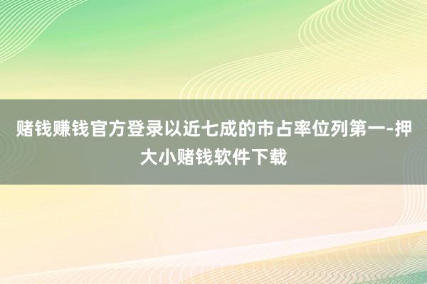 赌钱赚钱官方登录以近七成的市占率位列第一-押大小赌钱软件下载