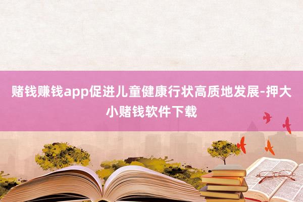 赌钱赚钱app促进儿童健康行状高质地发展-押大小赌钱软件下载