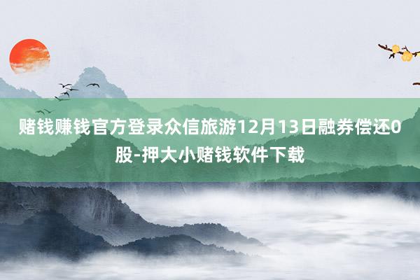 赌钱赚钱官方登录众信旅游12月13日融券偿还0股-押大小赌钱软件下载