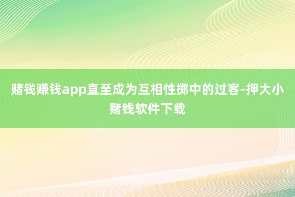 赌钱赚钱app直至成为互相性掷中的过客-押大小赌钱软件下载