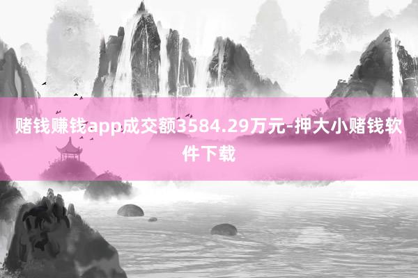 赌钱赚钱app成交额3584.29万元-押大小赌钱软件下载