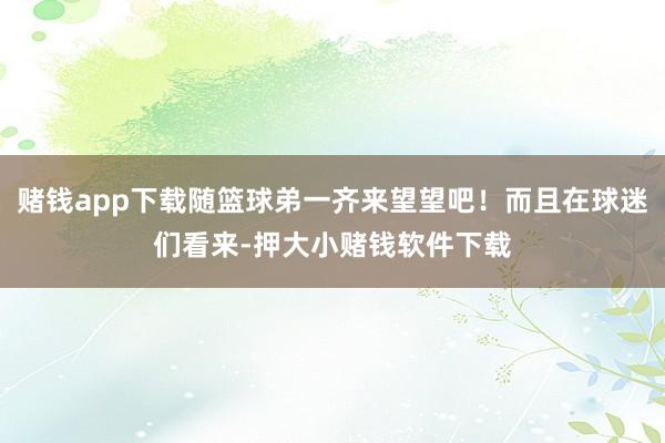 赌钱app下载随篮球弟一齐来望望吧!而且在球迷们看来-押大小赌钱软件下载
