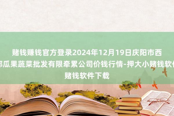 赌钱赚钱官方登录2024年12月19日庆阳市西峰西郊瓜果蔬菜批发有限牵累公司价钱行情-押大小赌钱软件下载