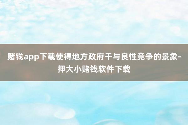 赌钱app下载使得地方政府干与良性竞争的景象-押大小赌钱软件下载