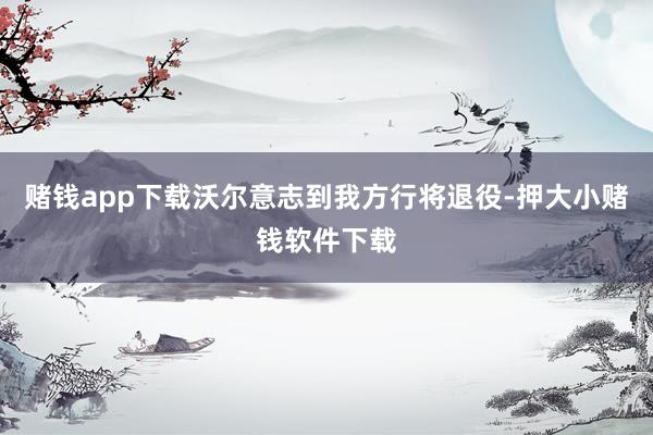 赌钱app下载沃尔意志到我方行将退役-押大小赌钱软件下载
