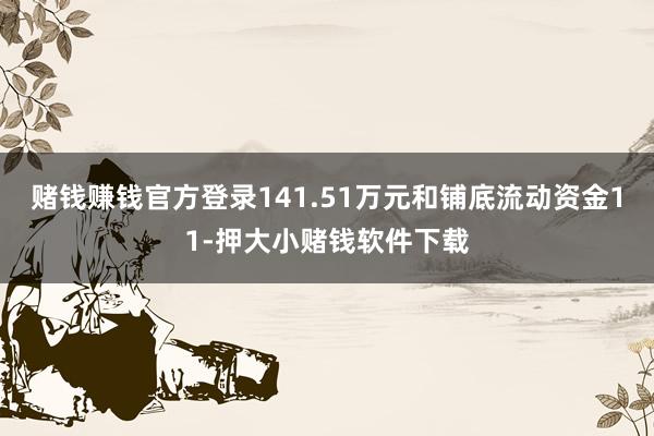 赌钱赚钱官方登录141.51万元和铺底流动资金11-押大小赌钱软件下载