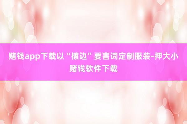 赌钱app下载以“擦边”要害词定制服装-押大小赌钱软件下载