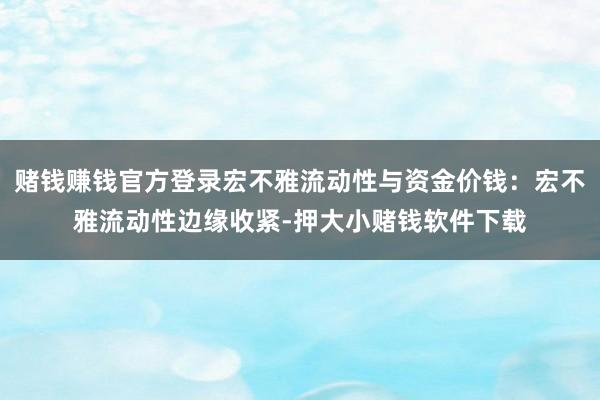 赌钱赚钱官方登录宏不雅流动性与资金价钱:宏不雅流动性边缘收紧-押大小赌钱软件下载