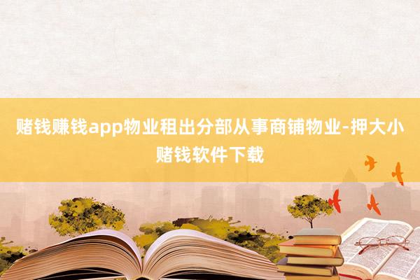赌钱赚钱app物业租出分部从事商铺物业-押大小赌钱软件下载