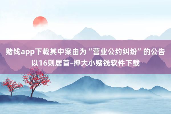 赌钱app下载其中案由为“营业公约纠纷”的公告以16则居首-押大小赌钱软件下载