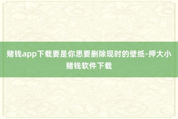 赌钱app下载要是你思要删除现时的壁纸-押大小赌钱软件下载