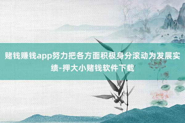 赌钱赚钱app努力把各方面积极身分滚动为发展实绩-押大小赌钱软件下载