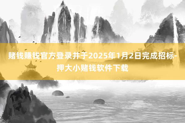 赌钱赚钱官方登录并于2025年1月2日完成招标-押大小赌钱软件下载