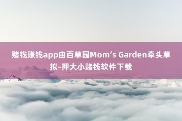 赌钱赚钱app由百草园Mom’s Garden牵头草拟-押大小赌钱软件下载