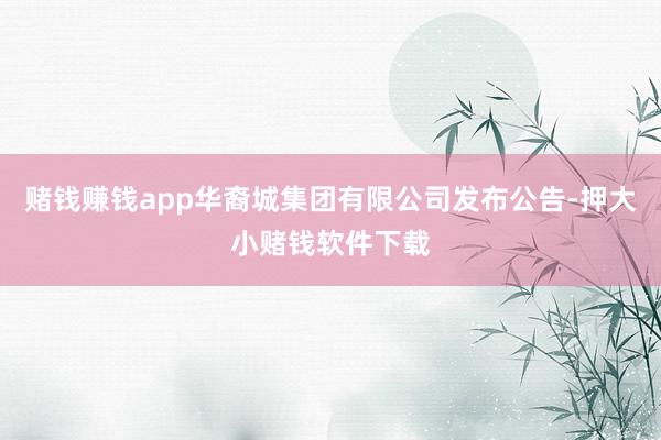 赌钱赚钱app华裔城集团有限公司发布公告-押大小赌钱软件下载