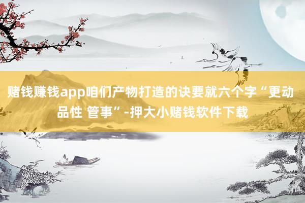 赌钱赚钱app咱们产物打造的诀要就六个字“更动 品性 管事”-押大小赌钱软件下载