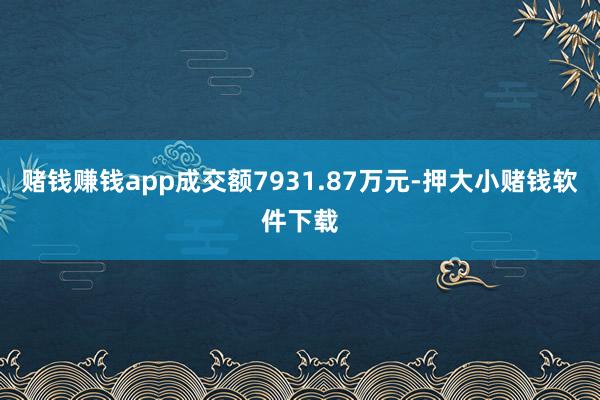赌钱赚钱app成交额7931.87万元-押大小赌钱软件下载
