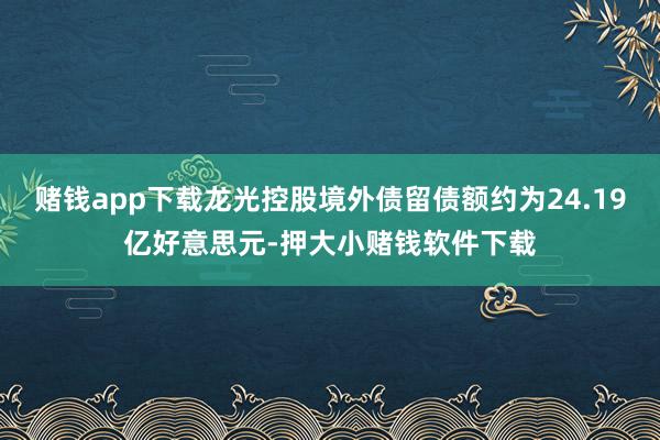 赌钱app下载龙光控股境外债留债额约为24.19亿好意思元-押大小赌钱软件下载