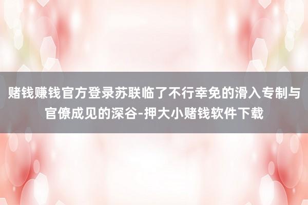 赌钱赚钱官方登录苏联临了不行幸免的滑入专制与官僚成见的深谷-押大小赌钱软件下载