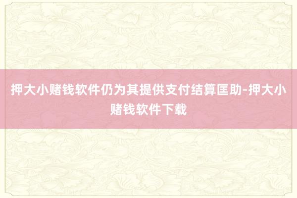 押大小赌钱软件仍为其提供支付结算匡助-押大小赌钱软件下载