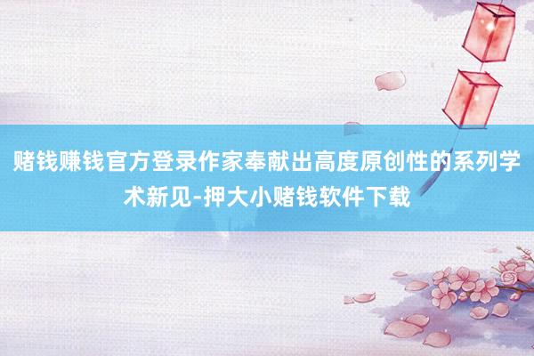 赌钱赚钱官方登录作家奉献出高度原创性的系列学术新见-押大小赌钱软件下载