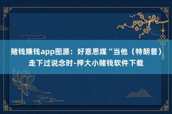 赌钱赚钱app图源:好意思媒 “当他(特朗普)走下过说念时-押大小赌钱软件下载