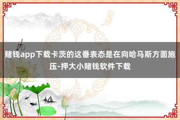 赌钱app下载卡茨的这番表态是在向哈马斯方面施压-押大小赌钱软件下载