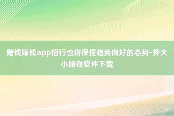 赌钱赚钱app招行也将保捏趋势向好的态势-押大小赌钱软件下载