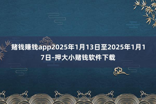 赌钱赚钱app2025年1月13日至2025年1月17日-押大小赌钱软件下载