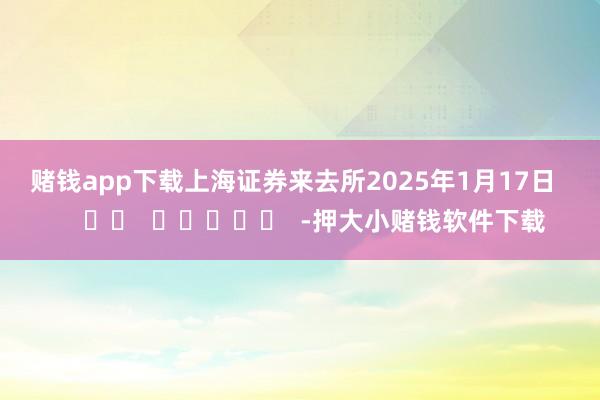 赌钱app下载　　上海证券来去所　　2025年1月17日      		  					  -押大小赌钱软件下载