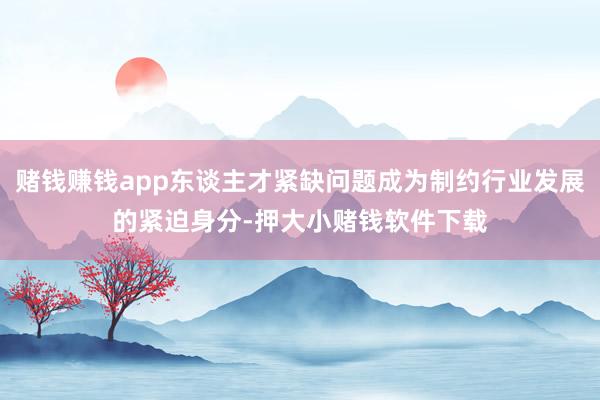 赌钱赚钱app东谈主才紧缺问题成为制约行业发展的紧迫身分-押大小赌钱软件下载