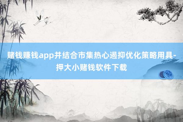 赌钱赚钱app并结合市集热心遏抑优化策略用具-押大小赌钱软件下载