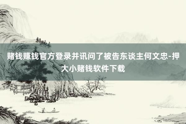 赌钱赚钱官方登录并讯问了被告东谈主何文忠-押大小赌钱软件下载