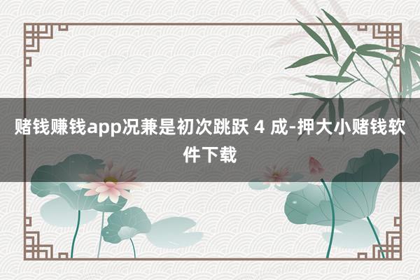赌钱赚钱app况兼是初次跳跃 4 成-押大小赌钱软件下载