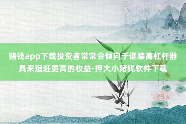 赌钱app下载投资者常常会倾向于诓骗高杠杆器具来追赶更高的收益-押大小赌钱软件下载