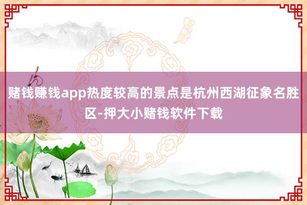 赌钱赚钱app热度较高的景点是杭州西湖征象名胜区-押大小赌钱软件下载