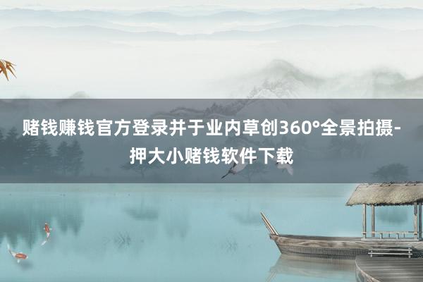 赌钱赚钱官方登录并于业内草创360°全景拍摄-押大小赌钱软件下载