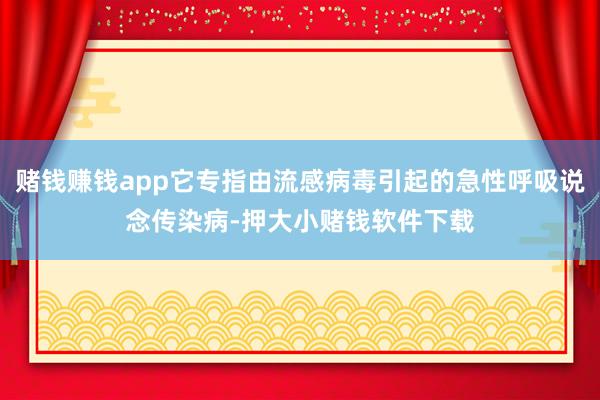 赌钱赚钱app它专指由流感病毒引起的急性呼吸说念传染病-押大小赌钱软件下载