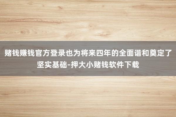 赌钱赚钱官方登录也为将来四年的全面谐和奠定了坚实基础-押大小赌钱软件下载