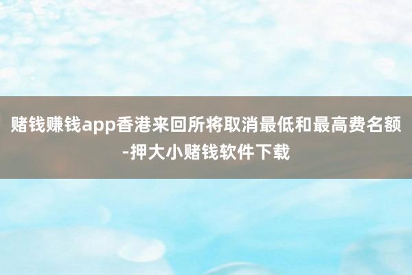 赌钱赚钱app香港来回所将取消最低和最高费名额-押大小赌钱软件下载