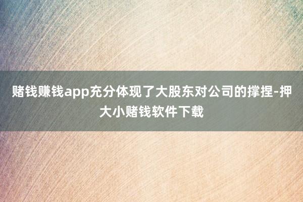 赌钱赚钱app充分体现了大股东对公司的撑捏-押大小赌钱软件下载